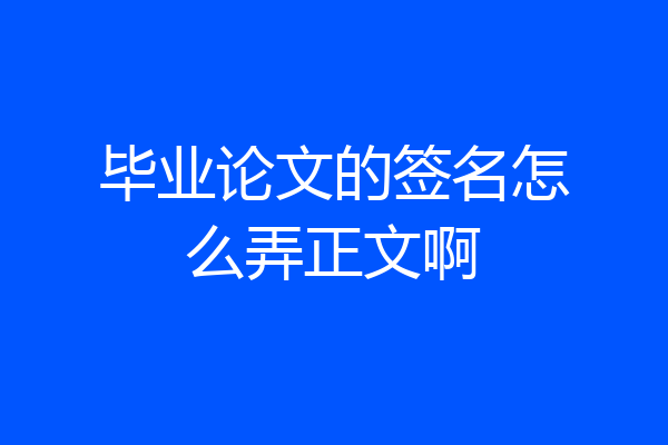 毕业论文的签名怎么弄正文啊