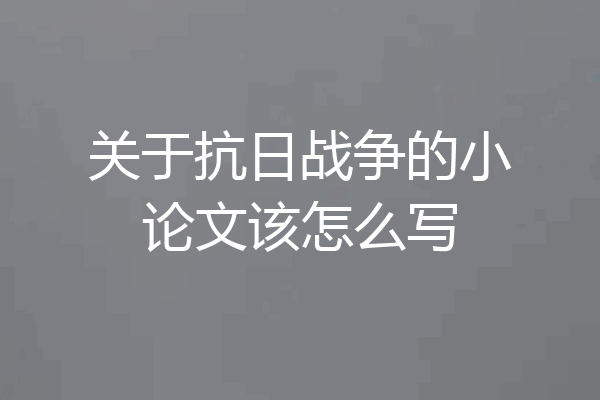 关于抗日战争的小论文该怎么写