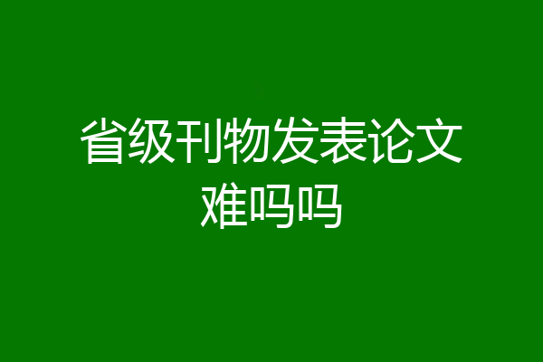 省级刊物发表论文难吗吗
