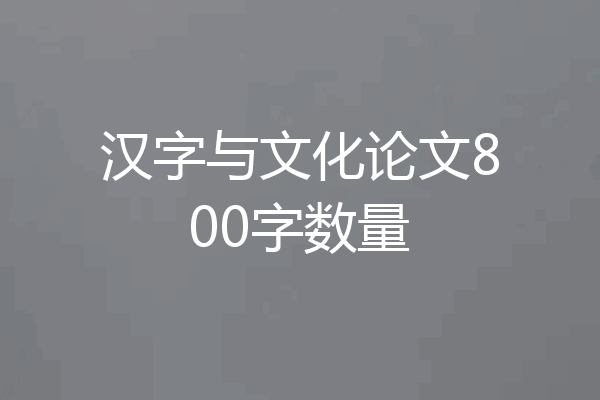 汉字与文化论文800字数量