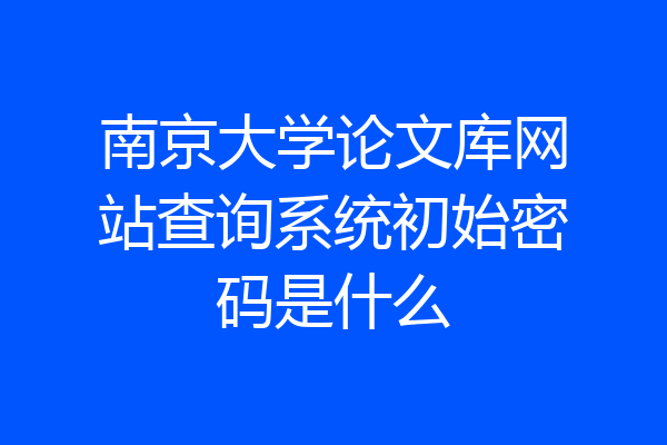 南京大学论文库网站查询系统初始密码是什么