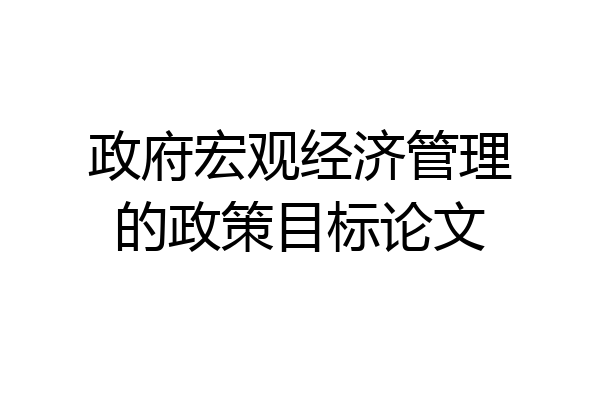政府宏观经济管理的政策目标论文