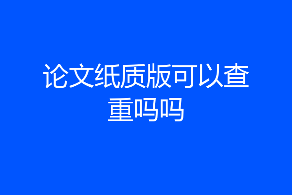 论文纸质版可以查重吗吗