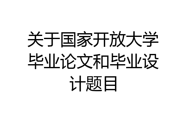 关于国家开放大学毕业论文和毕业设计题目