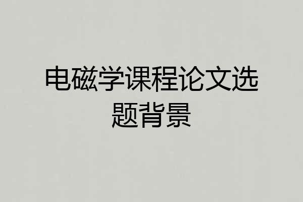电磁学课程论文选题背景