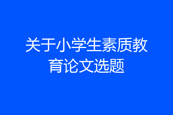 关于小学生素质教育论文选题