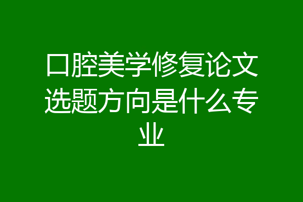 口腔美学修复论文选题方向是什么专业