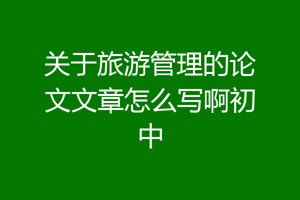 关于旅游管理的论文文章怎么写啊初中