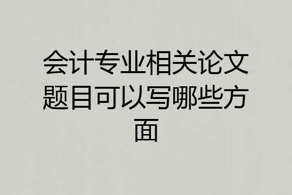 会计专业相关论文题目可以写哪些方面