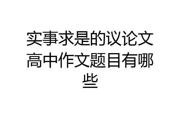 实事求是的议论文高中作文题目有哪些
