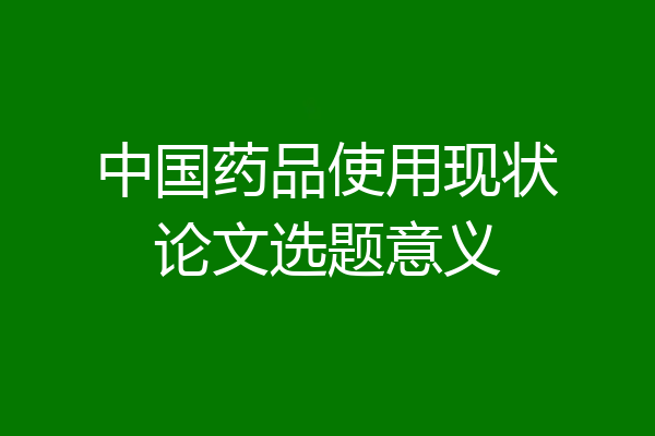 中国药品使用现状论文选题意义