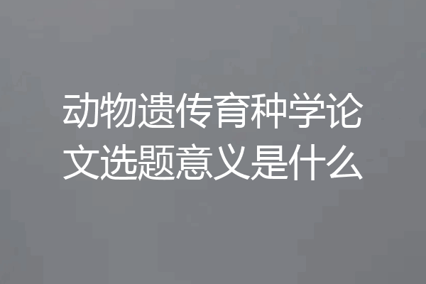 动物遗传育种学论文选题意义是什么