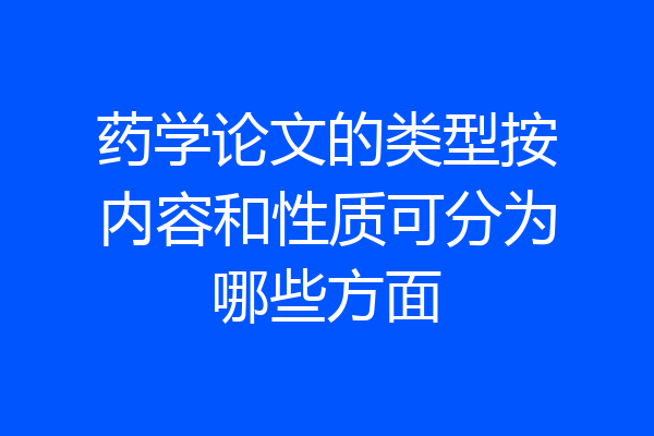 药学论文的类型按内容和性质可分为哪些方面