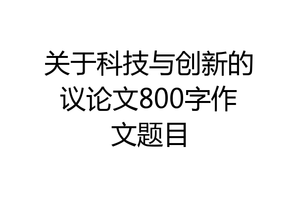 关于科技与创新的议论文800字作文题目