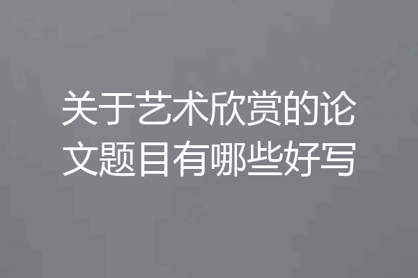 关于艺术欣赏的论文题目有哪些好写