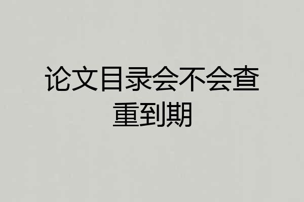 论文目录会不会查重到期