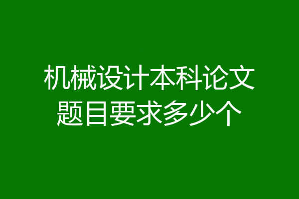 机械设计本科论文题目要求多少个