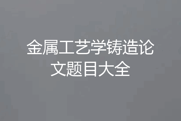 金属工艺学铸造论文题目大全
