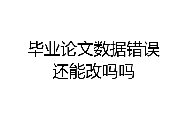 毕业论文数据错误还能改吗吗