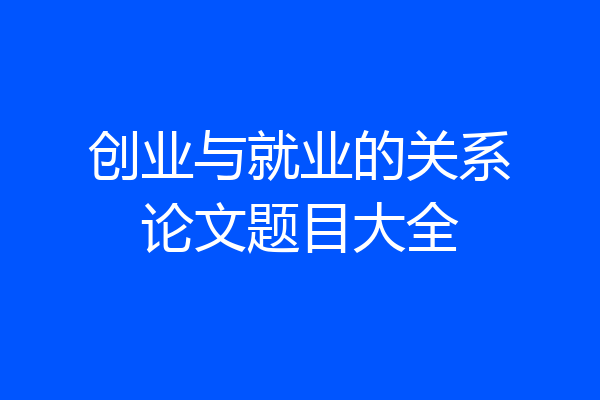 创业与就业的关系论文题目大全