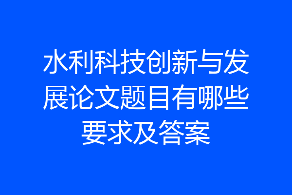 水利科技创新与发展论文题目有哪些要求及答案