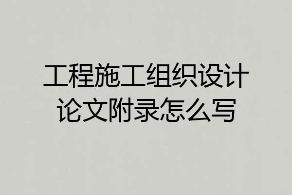 工程施工组织设计论文附录怎么写