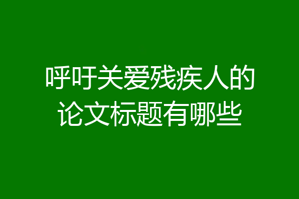 呼吁关爱残疾人的论文标题有哪些