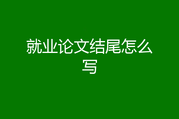 就业论文结尾怎么写