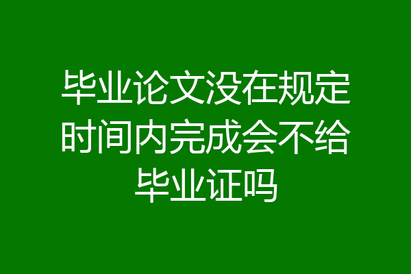 毕业论文没在规定时间内完成会不给毕业证吗