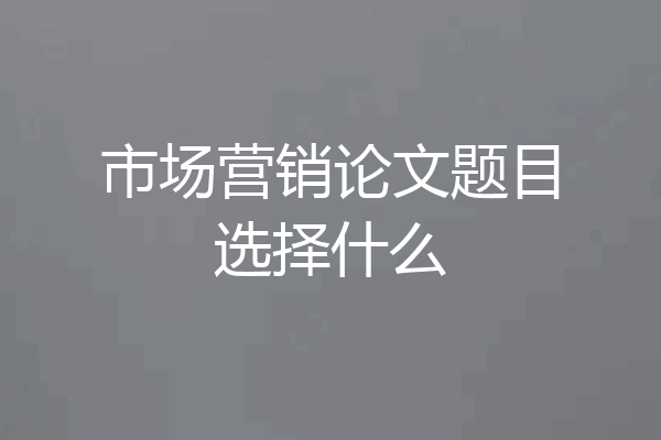 市场营销论文题目选择什么