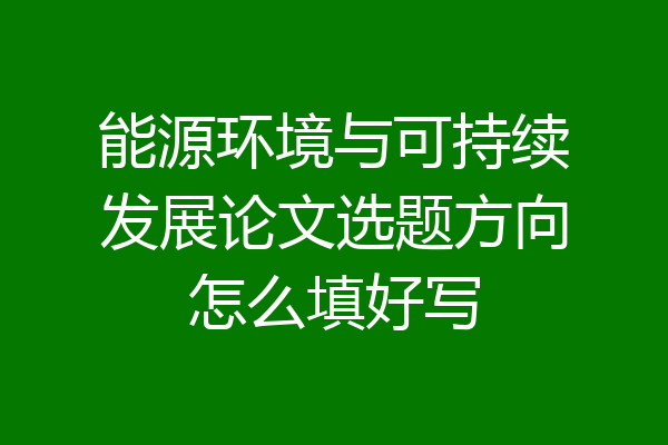 能源环境与可持续发展论文选题方向怎么填好写