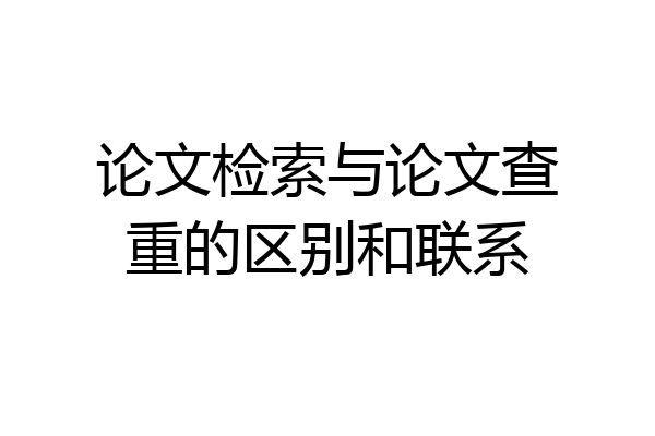 论文检索与论文查重的区别和联系