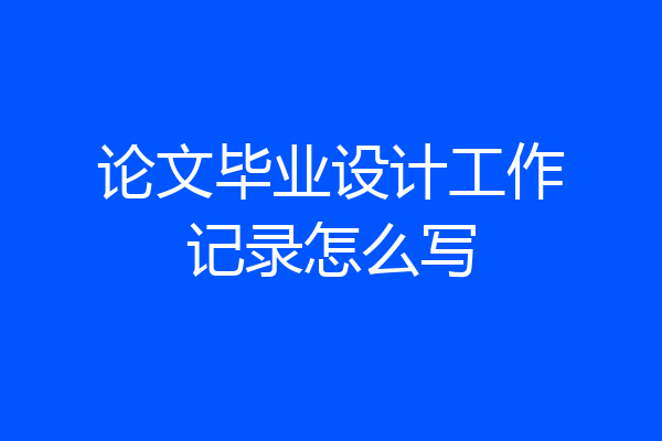 论文毕业设计工作记录怎么写