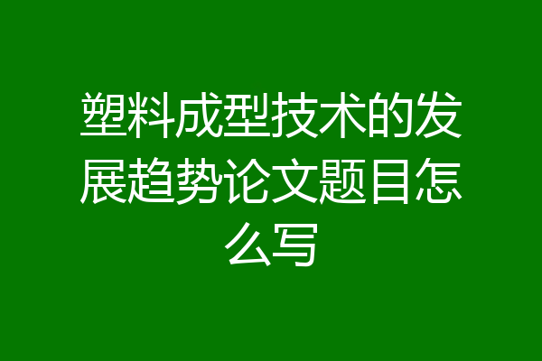 塑料成型技术的发展趋势论文题目怎么写