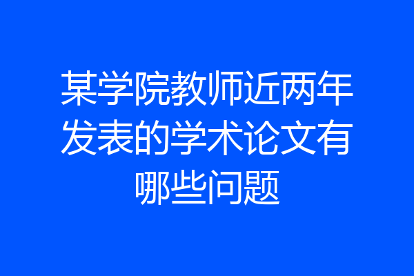 某学院教师近两年发表的学术论文有哪些问题