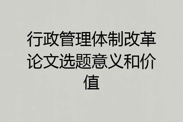 行政管理体制改革论文选题意义和价值