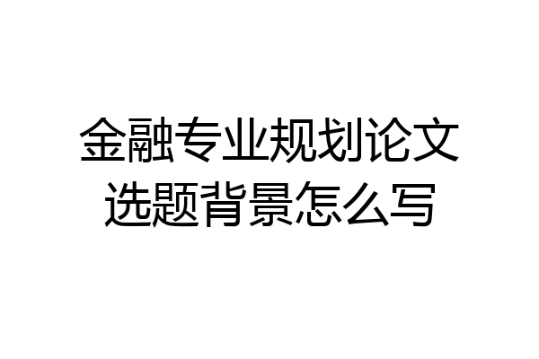 金融专业规划论文选题背景怎么写