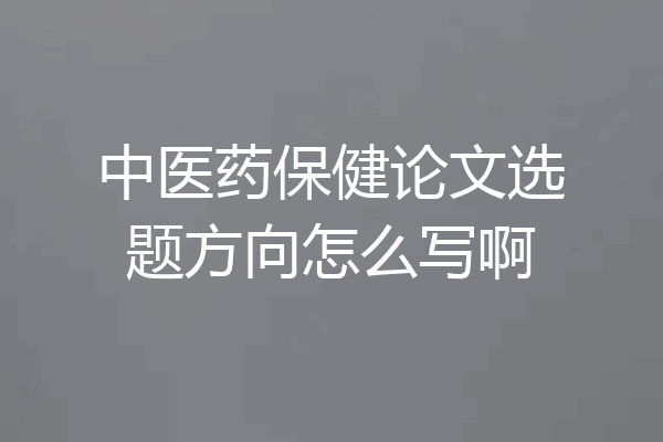 中医药保健论文选题方向怎么写啊