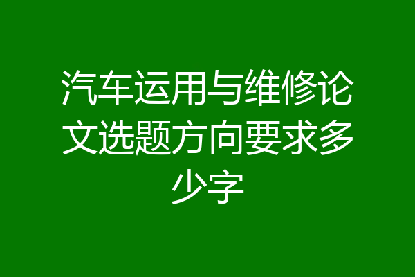 汽车运用与维修论文选题方向要求多少字
