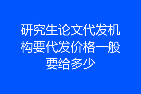 研究生论文代发机构要代发价格一般要给多少