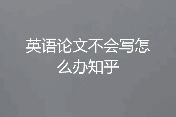 英语论文不会写怎么办知乎