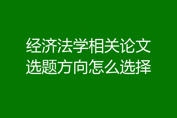 经济法学相关论文选题方向怎么选择