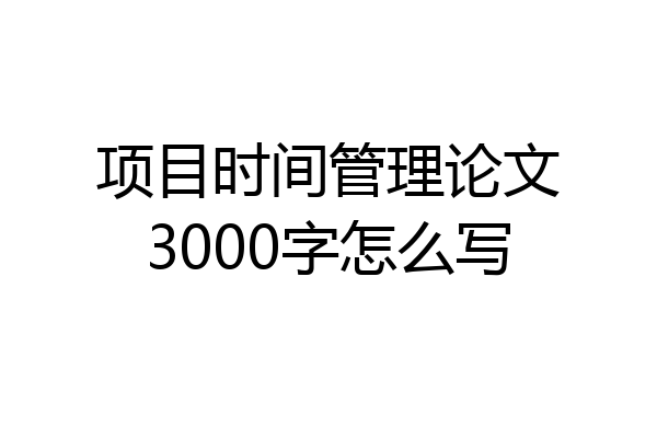 项目时间管理论文3000字怎么写