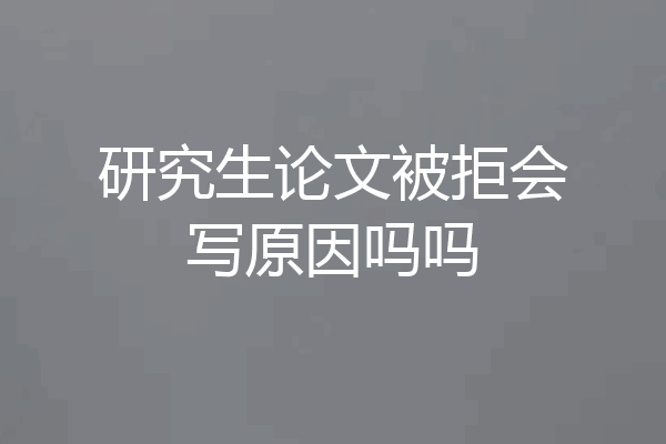 研究生论文被拒会写原因吗吗