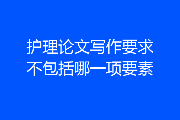 护理论文写作要求不包括哪一项要素