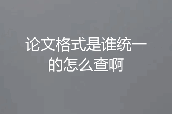 论文格式是谁统一的怎么查啊