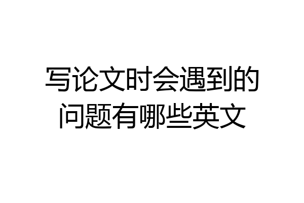 写论文时会遇到的问题有哪些英文