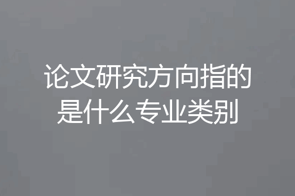 论文研究方向指的是什么专业类别