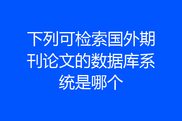 下列可检索国外期刊论文的数据库系统是哪个