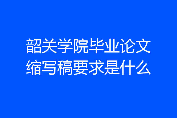 韶关学院毕业论文缩写稿要求是什么